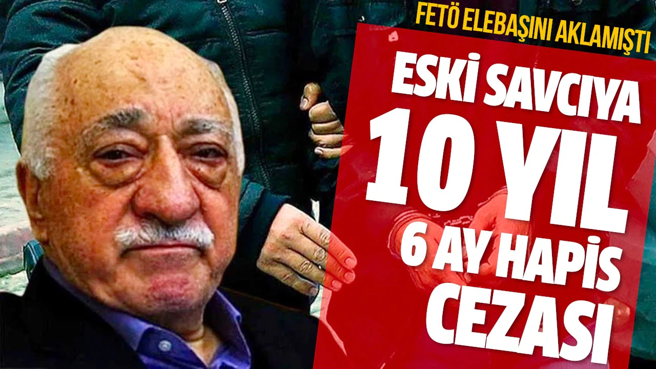 FETÖ elebaşını aklayan eski savcıya 10 yıl 6 ay hapis