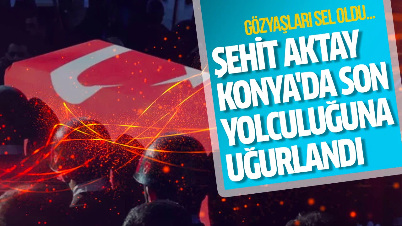 Şehit Sinan Aktay Konya'da son yolculuğuna uğurlandı