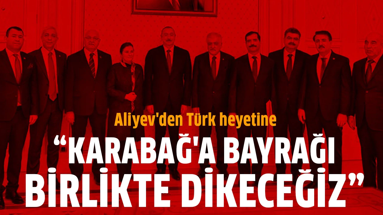 Aliyev: Karabağ'a bayrağı birlikte dikeceğiz