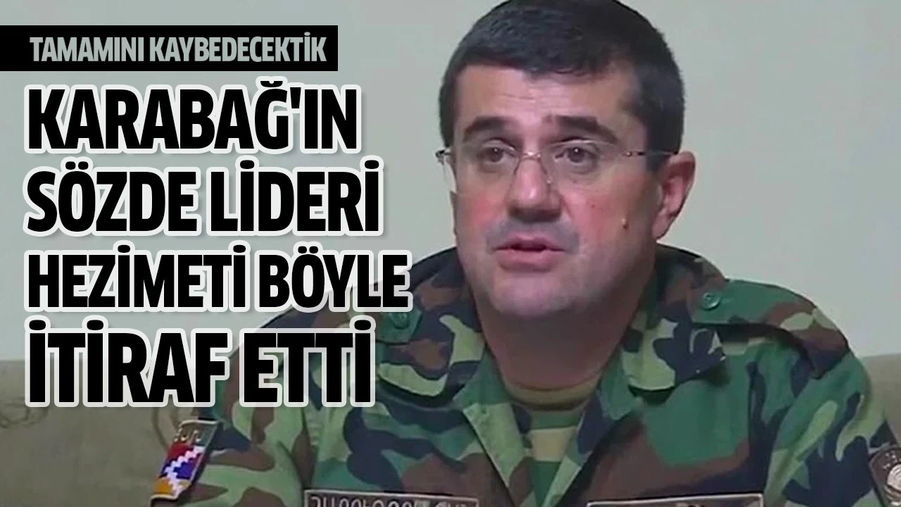 Karabağ'ın sözde lideri hezimeti böyle itiraf etti