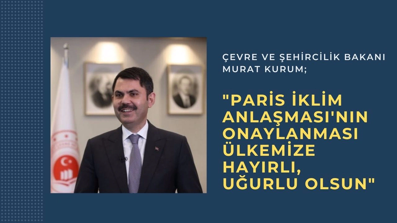 Çevre ve Şehircilik Bakanı Murat Kurum: "Paris Anlaşması’nın onaylanması ülkemize hayırlı uğurlu olsun"
