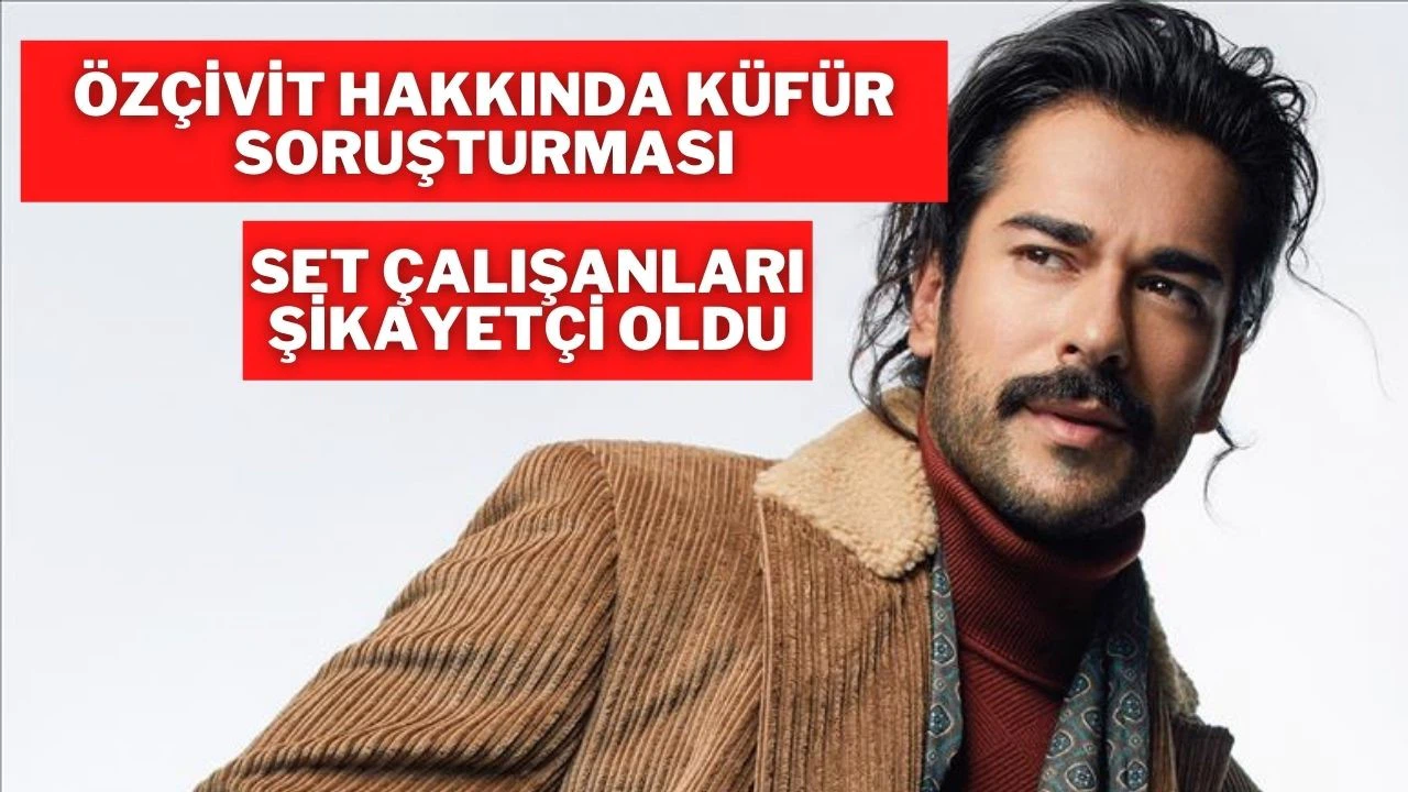 Burak Özçivit hakkında set çalışanlarına hakaret ettiği iddiasıyla soruşturma