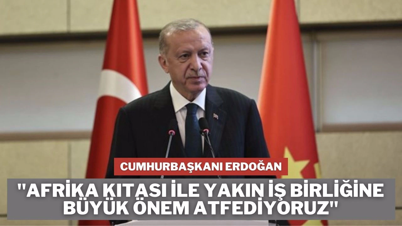 "Afrika kıtası ile yakın iş birliğine büyük önem atfediyoruz"