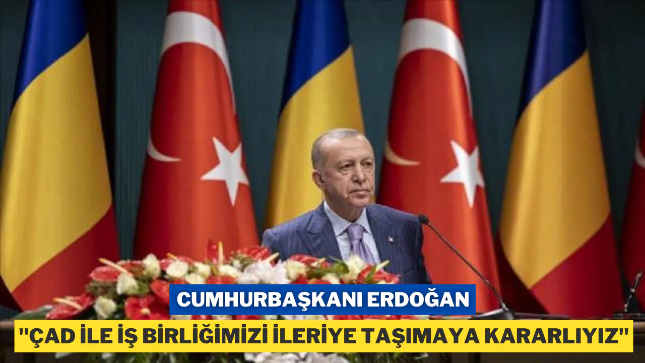 Erdoğan; "Çad'ı, ülkemizin Afrika'da önde gelen ortakları arasında görmek istiyoruz"