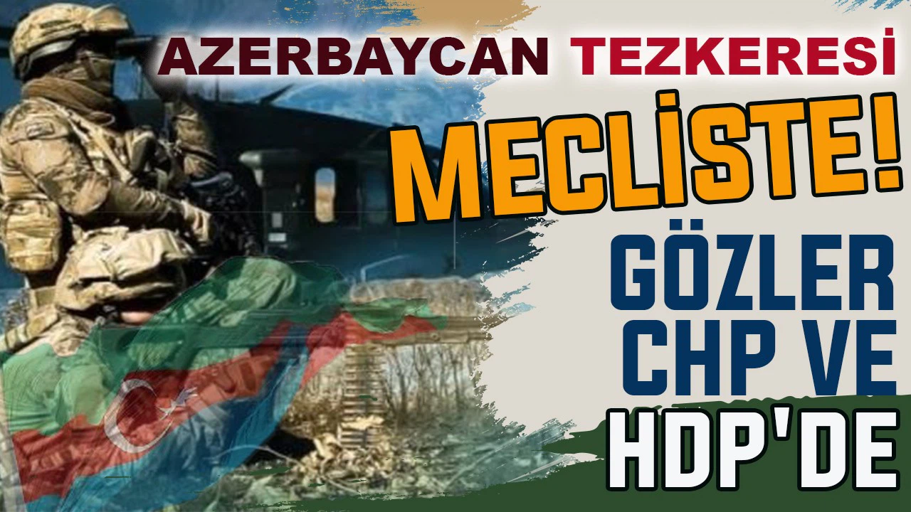 Azerbaycan tezkeresi Mecliste! Gözler CHP ve HDP'de!