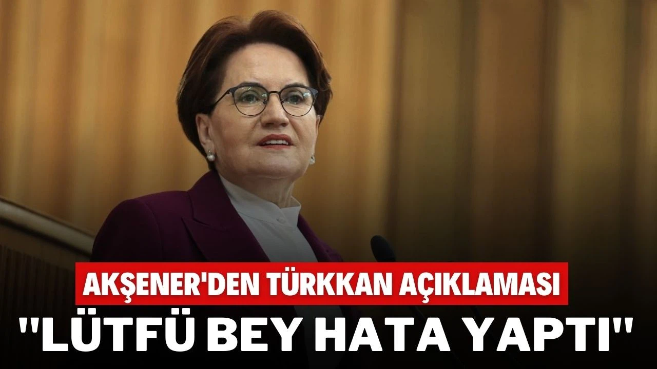 Meral Akşener'den Lütfü Türkkan açıklaması: Bunu mazur görecek değiliz