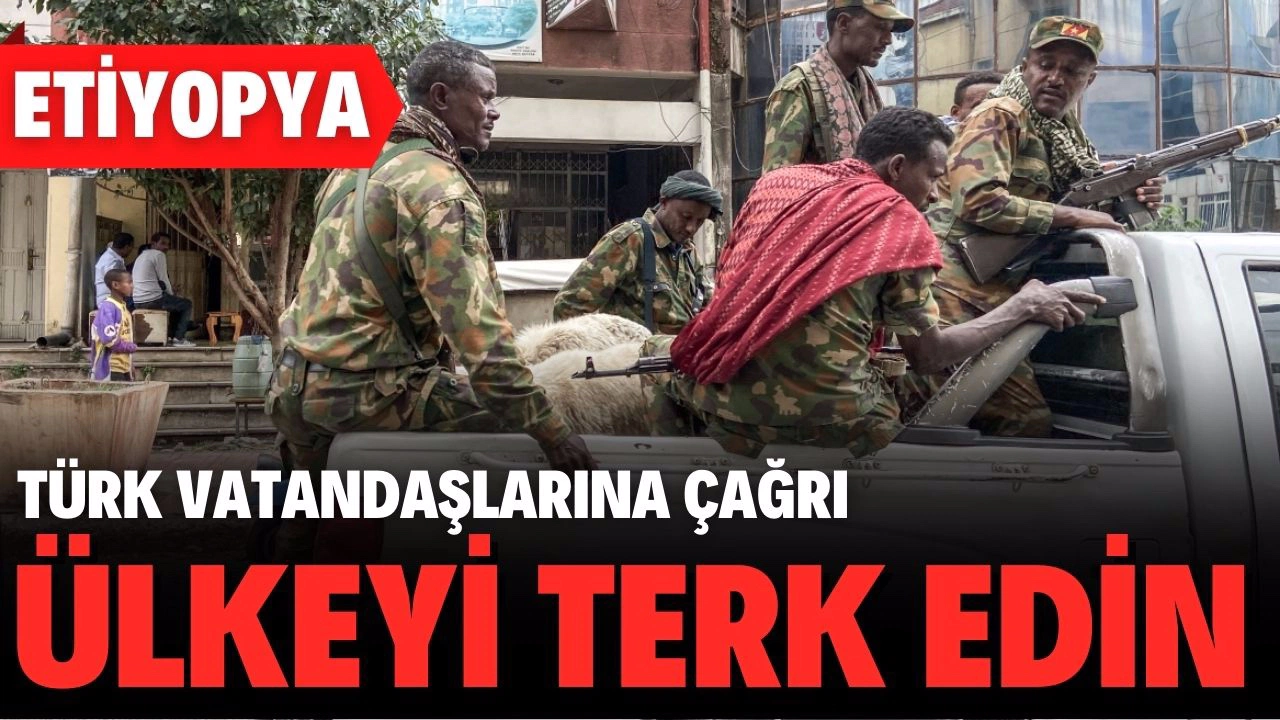 Etiyopya'daki çatışmaların artması nedeniyle Türk vatandaşlarına ülkeden ayrılmaları çağrısı