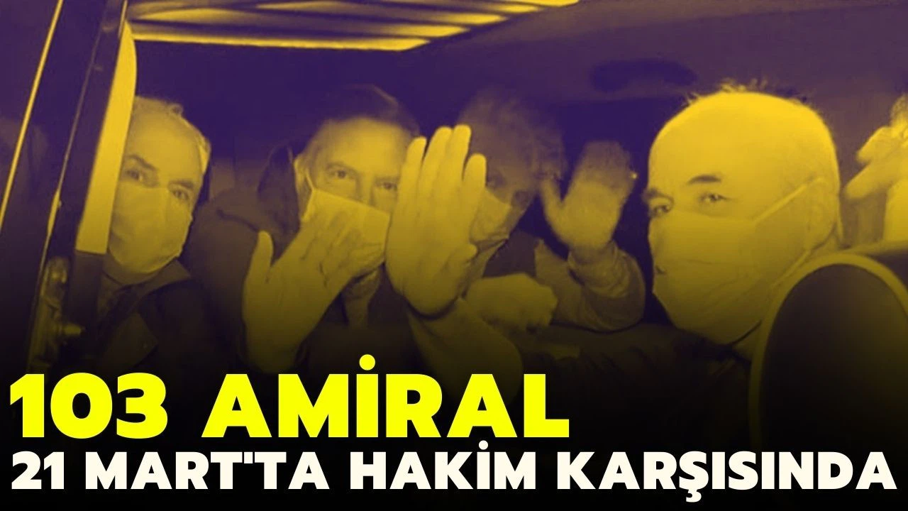 103 emekli amiral 21 Mart'ta hakim karşısına çıkıyor