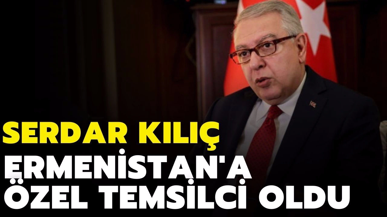 Serdar Kılıç Ermenistan'a "Özel Temsilci" oldu