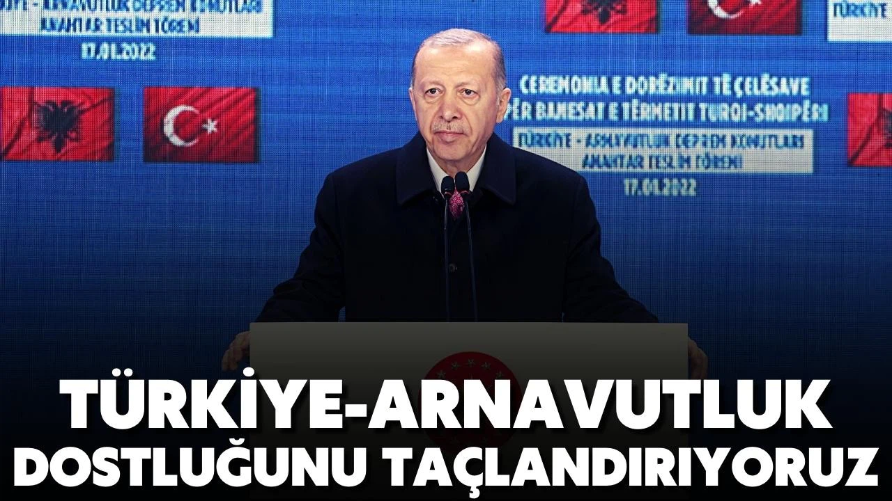 Cumhurbaşkanı Erdoğan: Türkiye-Arnavutluk dostluğunu taçlandırıyoruz
