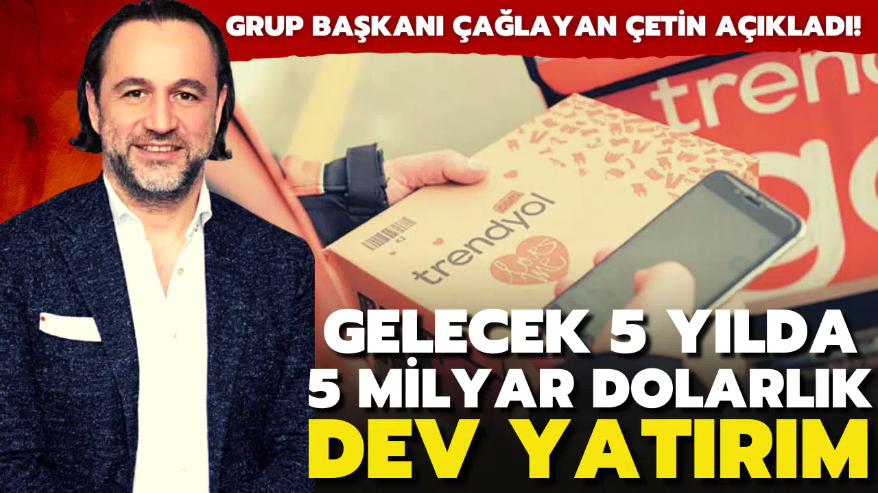 Trendyol Grubu Başkanı Çağlayan Çetin açıkladı! Önümüzdeki 5 yılda 5 milyar dolarlık yatırım