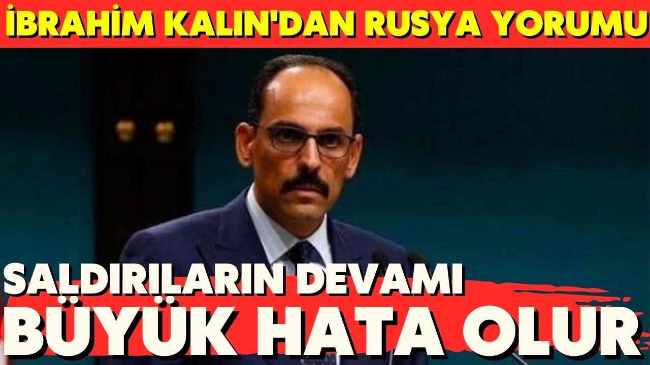 İbrahim Kalın'dan Rusya yorumu; saldırılara devam etmesi büyük hata olur
