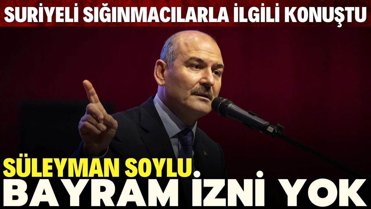 Bakan Soylu: Suriyelilere bayram izni verilmeyecek