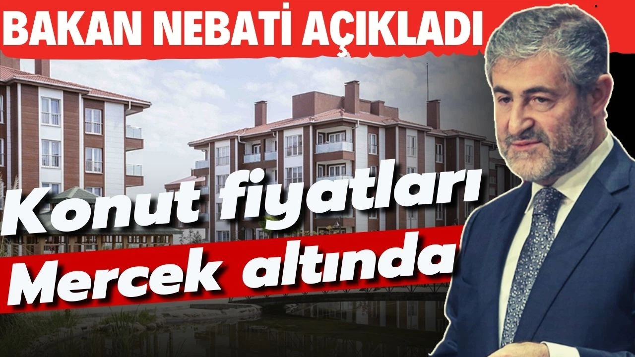Bakan Nebati açıkladı: Konut fiyatları mercek altında