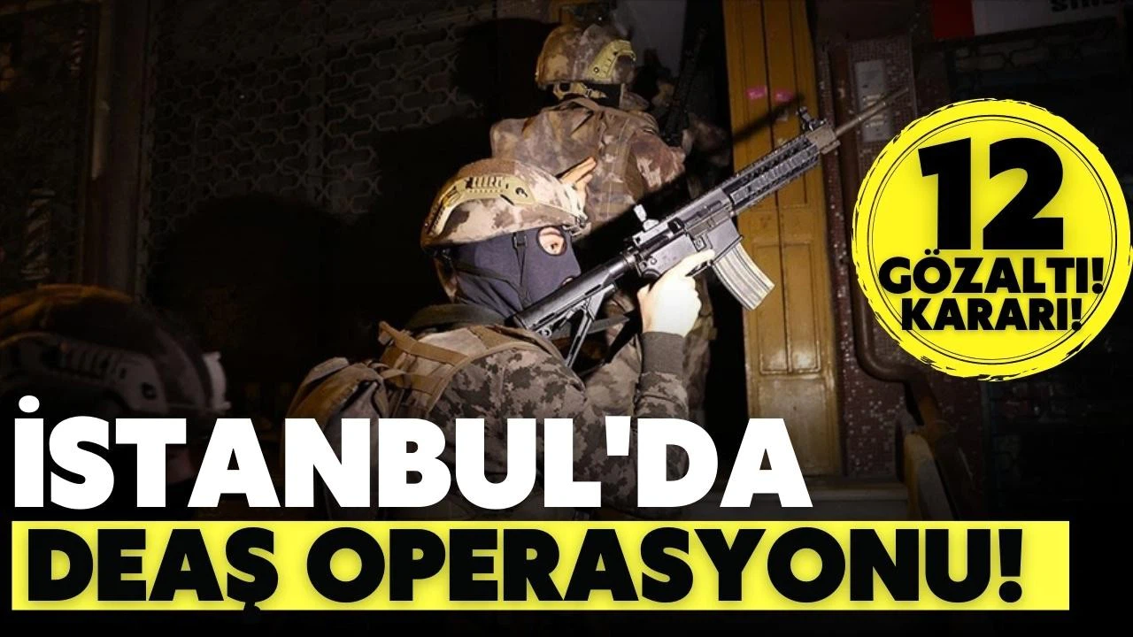 İstanbul'da terör örgütü DEAŞ operasyonunda 12 zanlı yakalandı