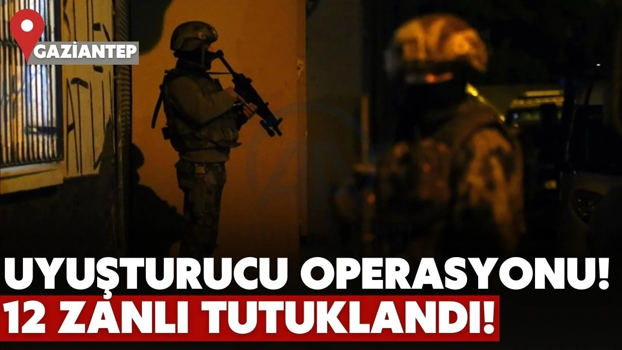 Gaziantep'te uyuşturucu operasyonunda 12 zanlı tutuklandı!