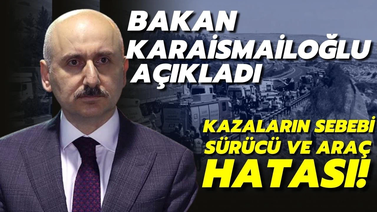 Bakan Karaismailoğlu kazaların sebebini açıkladı: Sürücü ve araç hatası!