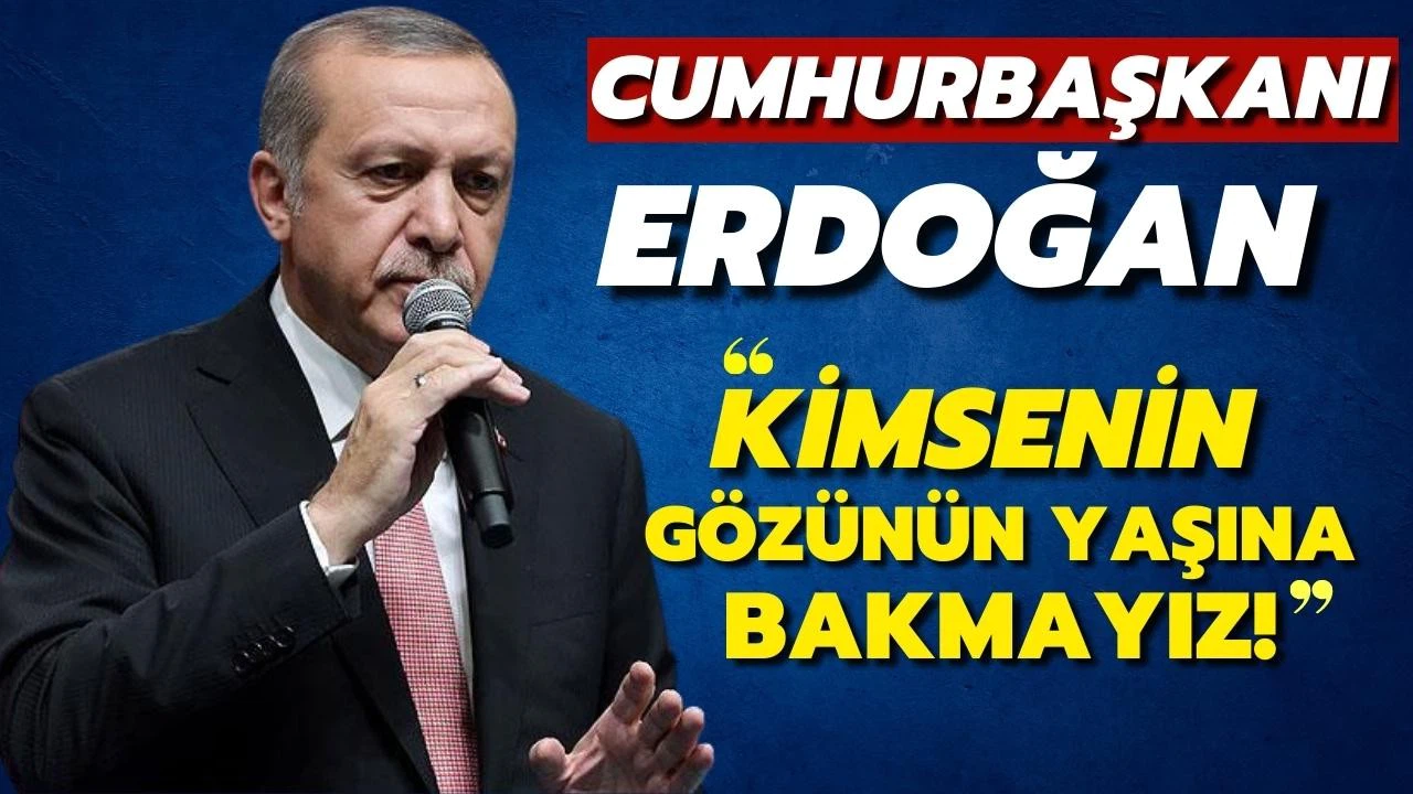 Erdoğan: Kimsenin gözünün yaşına bakmayız!