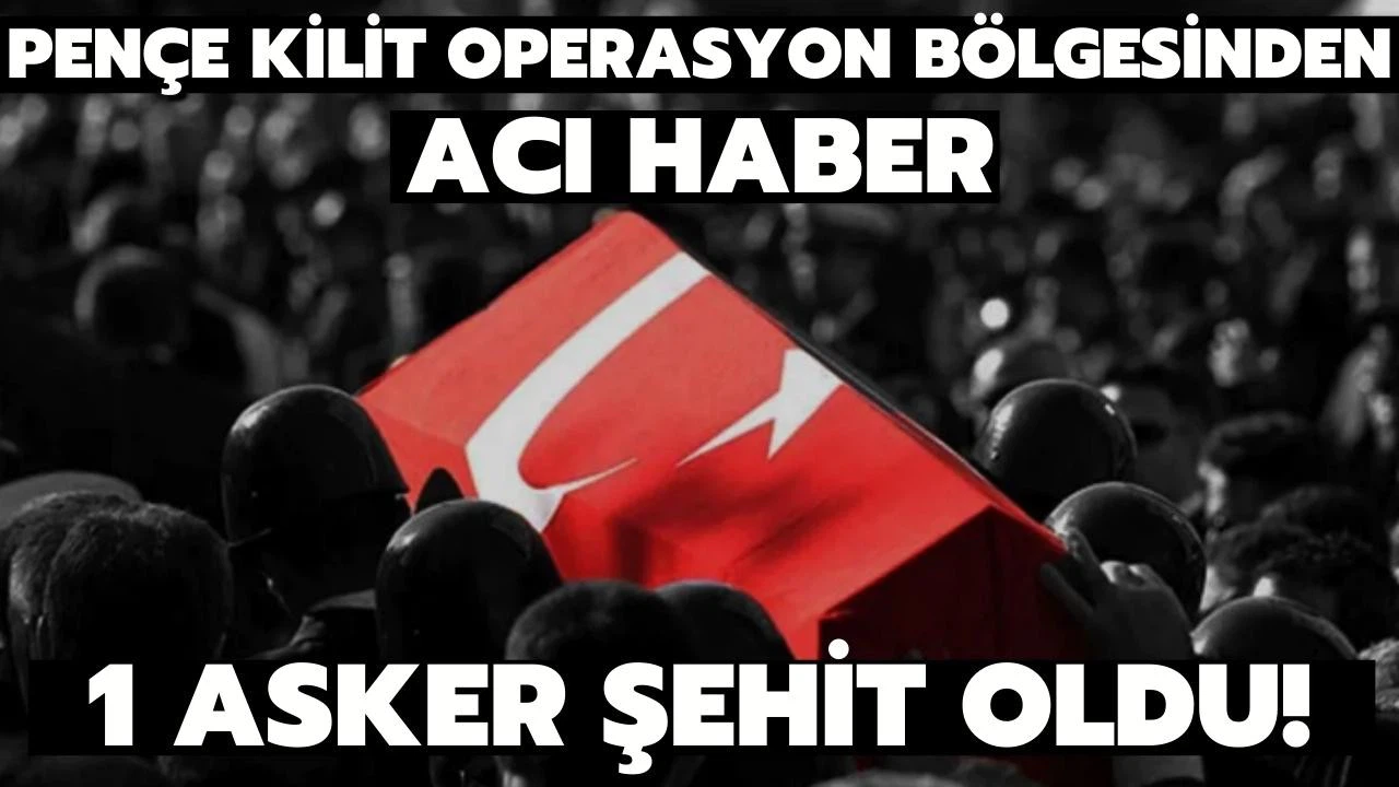 Pençe-Kilit operasyonu bölgesinden acı haber!