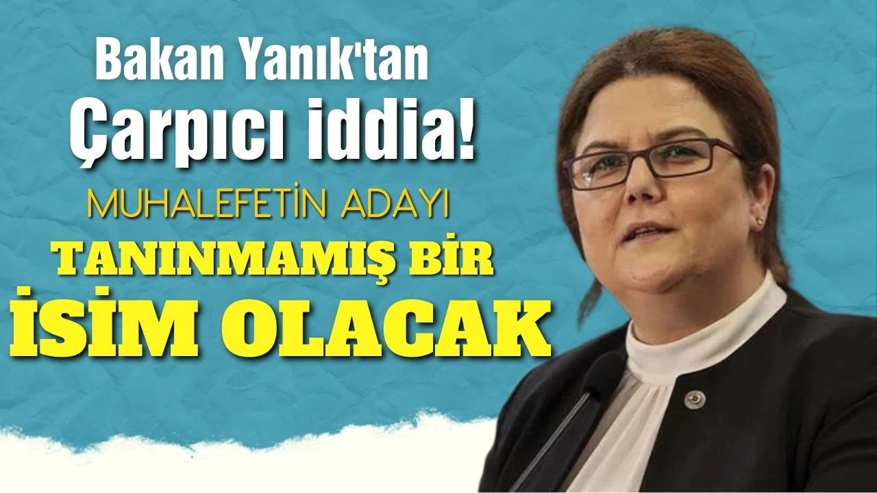 Bakan Yanık: Muhalefetin adayı tanınmayan bir isim olacak