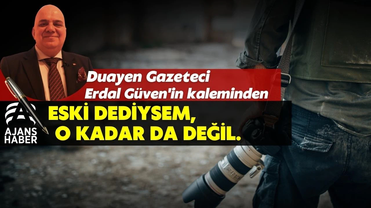 Duayen Gazeteci Erdal Güven'in kaleminden "Eski dediysem, o kadar da değil."