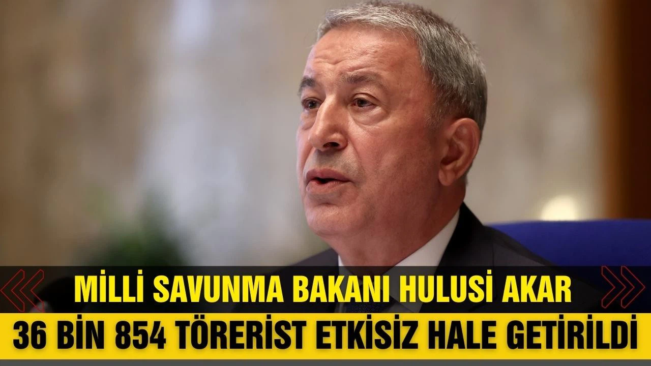 Bakan Akar: 36 bin 854 terörist etkisiz hale getirildi