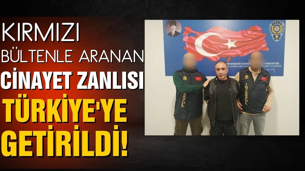 Kırmızı bültenle aranan cinayet zanlısı Türkiye'ye getirildi!