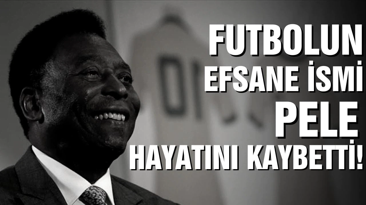 Futbolun efsane ismi Pele hayatını kaybetti!