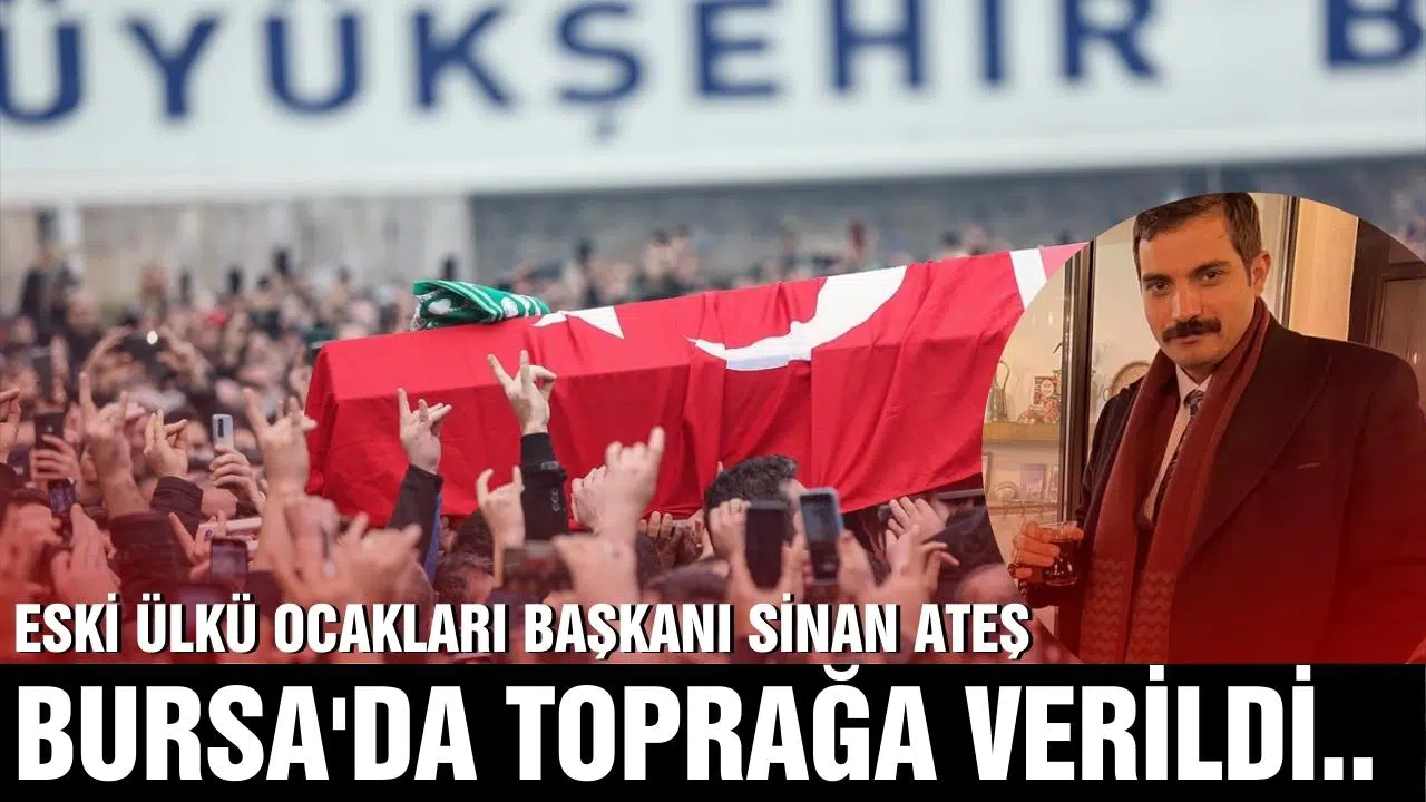 Eski Ülkü Ocakları Genel Başkanı Sinan Ateş, Bursa'da son yolculuğuna uğurlandı
