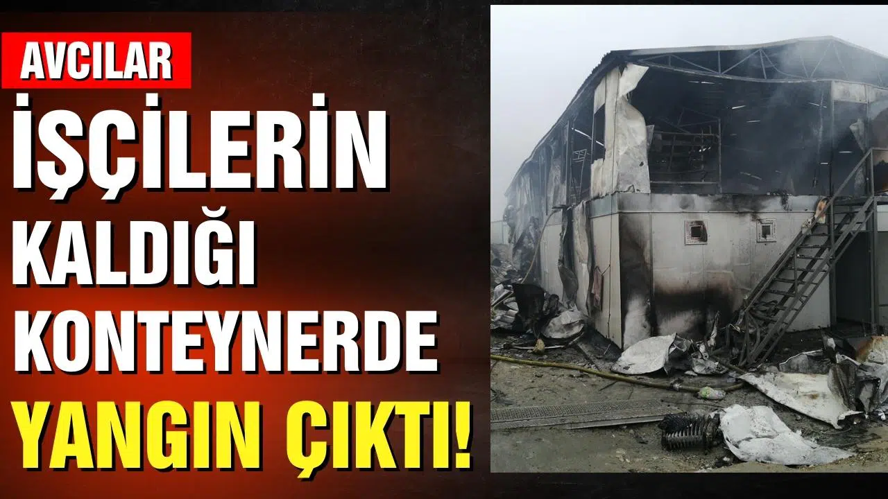 Avcılar’da işçilerin kaldığı konteynerde yangın!