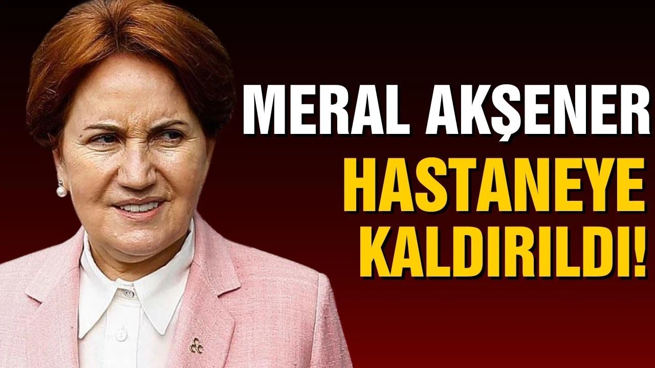 İYİ Parti Genel Başkanı Meral Akşener hastaneye kaldırıldı