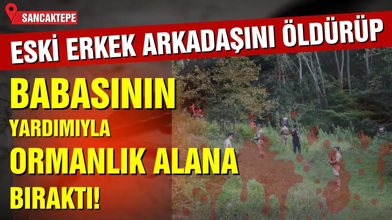 Eski erkek arkadaşını öldürdü: Babasının yardımıyla ormanlık alana bıraktı