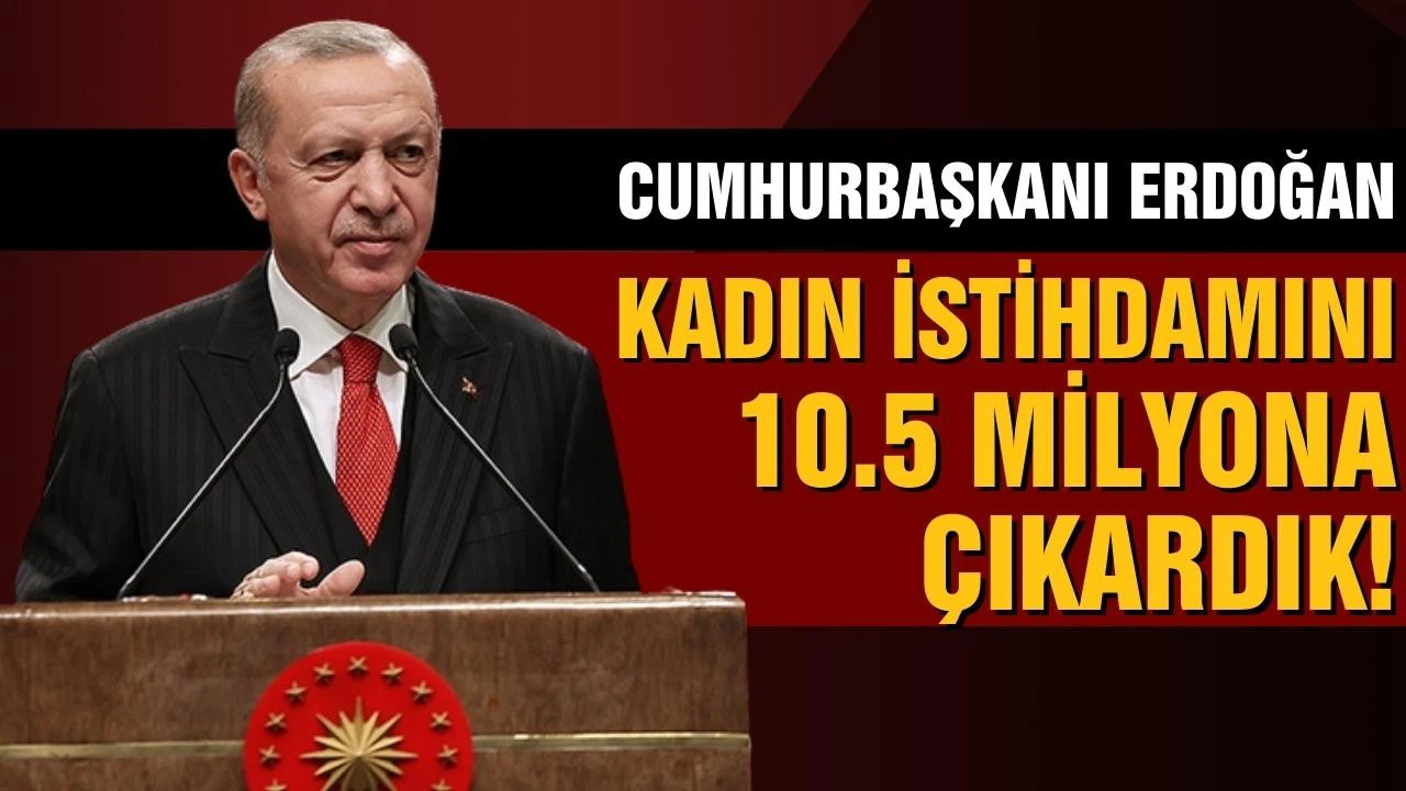 Cumhurbaşkanı Erdoğan: "Kadın istihdamını 10.5 milyona çıkardık"