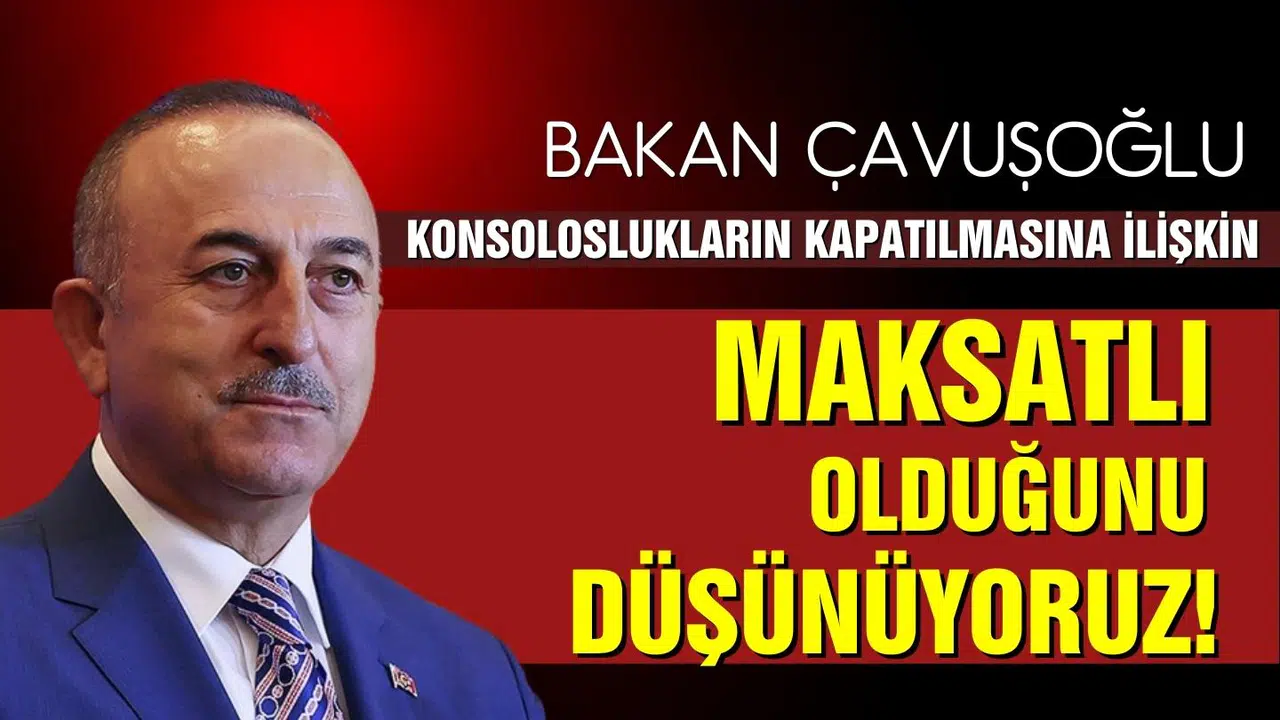 Bakan Çavuşoğlu'ndan konsoloslukların kapatılmasına tepki: Maksatlı olduğunu düşünüyoruz!