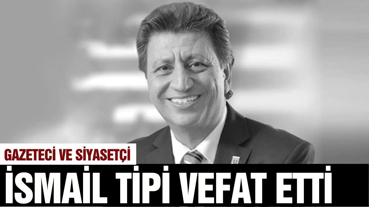 Gazeteci ve Siyasetçi İsmail Tipi vefat etti