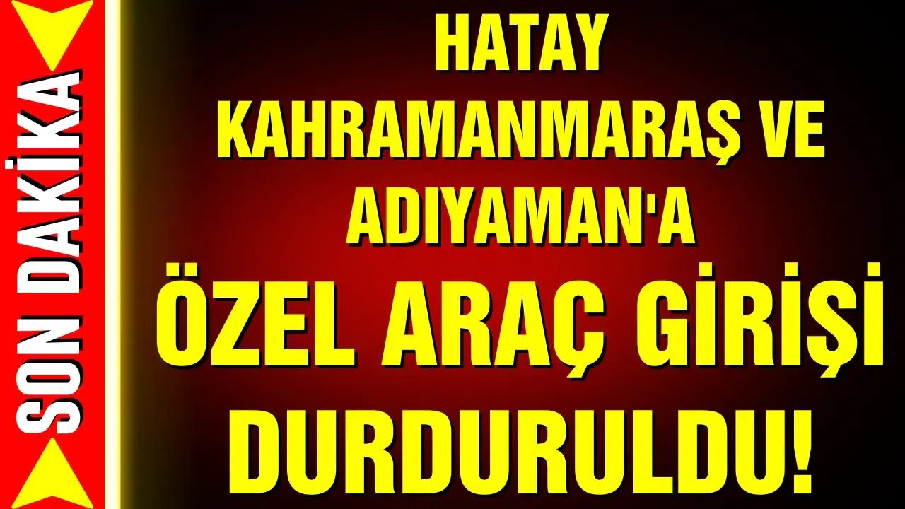 Hatay, Maraş ve Adıyaman'a özel araç giriş durduruldu!