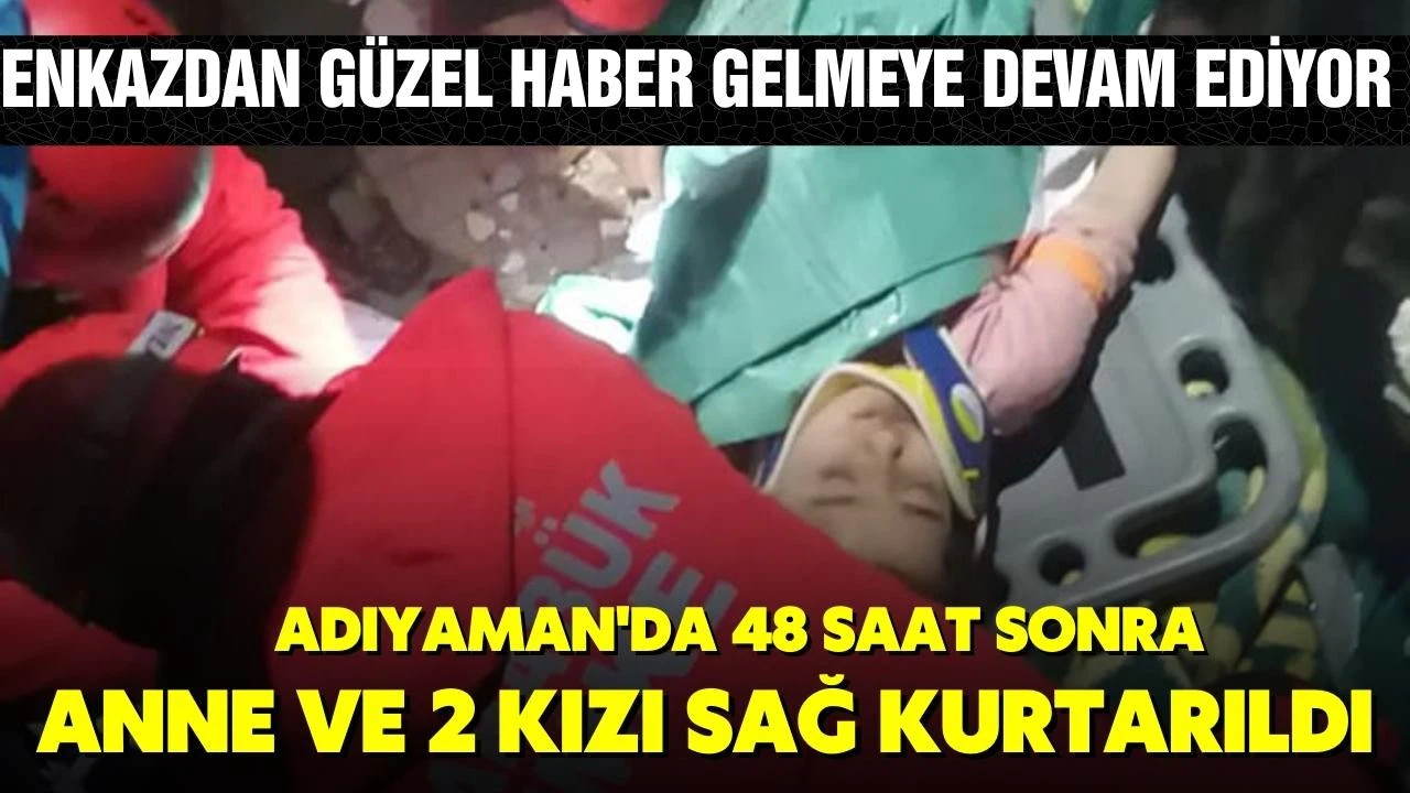 Adıyaman'da enkaz altında kalan anne ve 2 kızı 65 saat sonra kurtarıldı