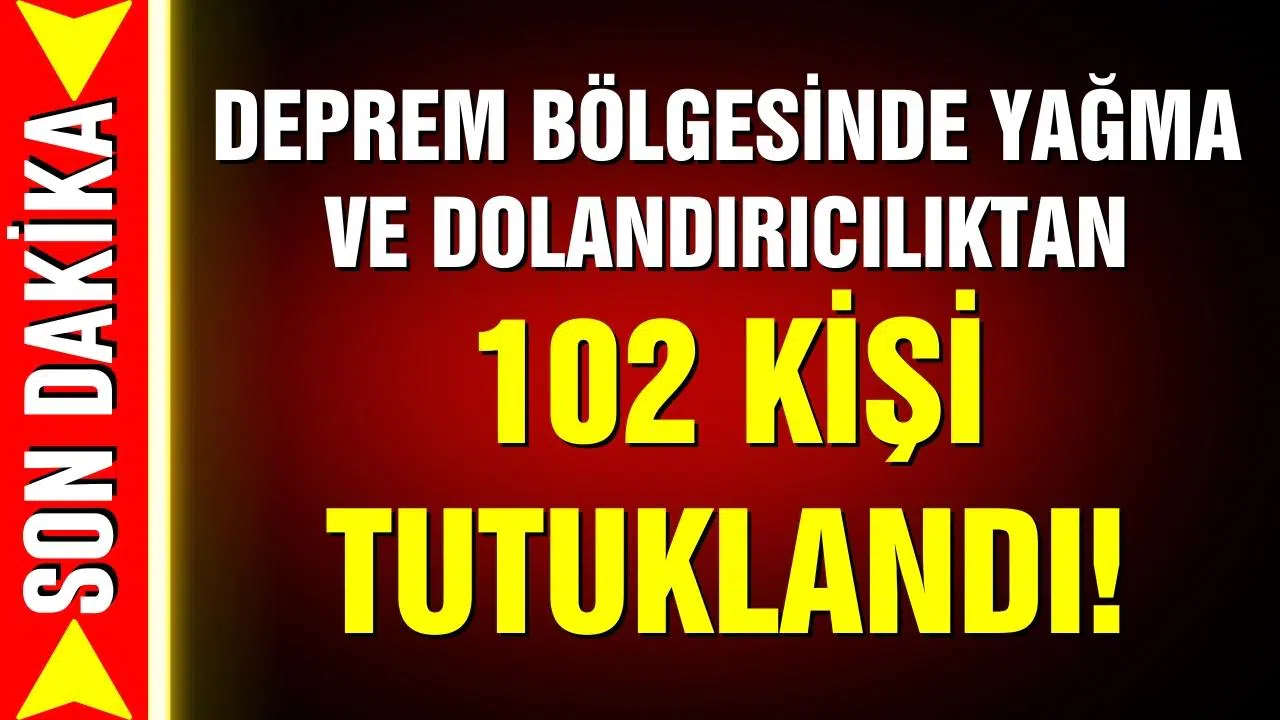Deprem bölgesinde yağma ve dolandırıcılık: 102 tutuklama