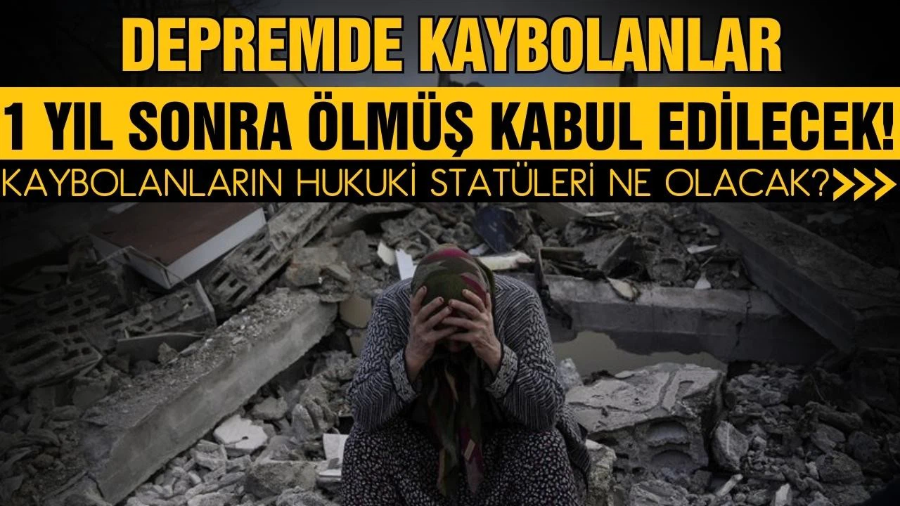 Depremde kaybolanlar 1 yıl sonra ölmüş kabul edilecek