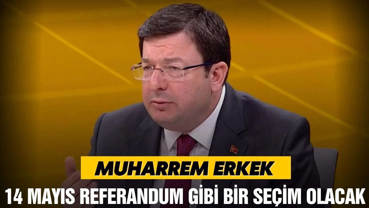 Muharrem Erkek: 14 Mayıs referandum gibi bir seçim olacak