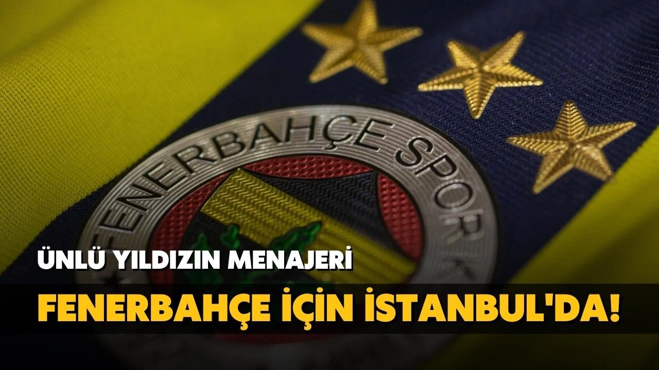 Ünlü yıldızın menajeri, Fenerbahçe için İstanbul'da!