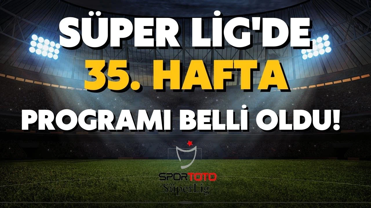Spor Toto Süper Lig'de 35. hafta programı belli oldu!