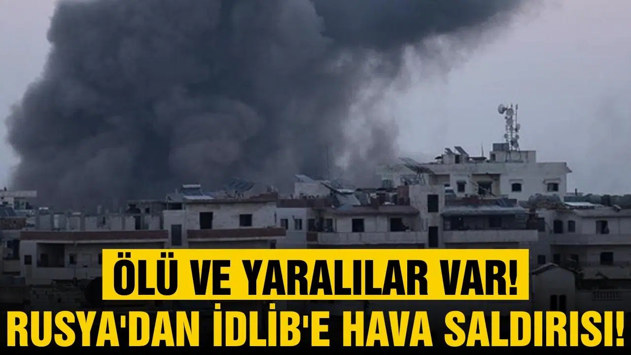 Rusya'dan İdlib'e hava saldırısı! Ölü ve yaralılar var