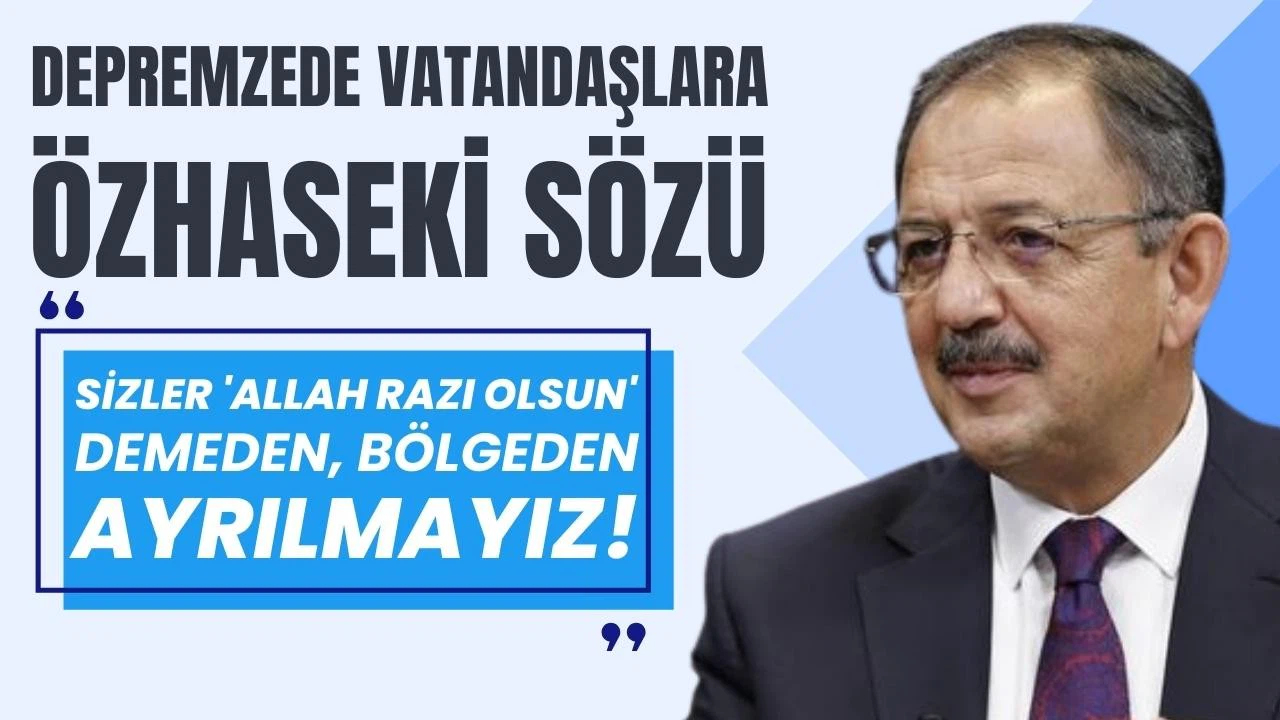 Bakan Özhaseki: Sizler 'Allah razı olsun' demeden bölgeden ayrılmayız