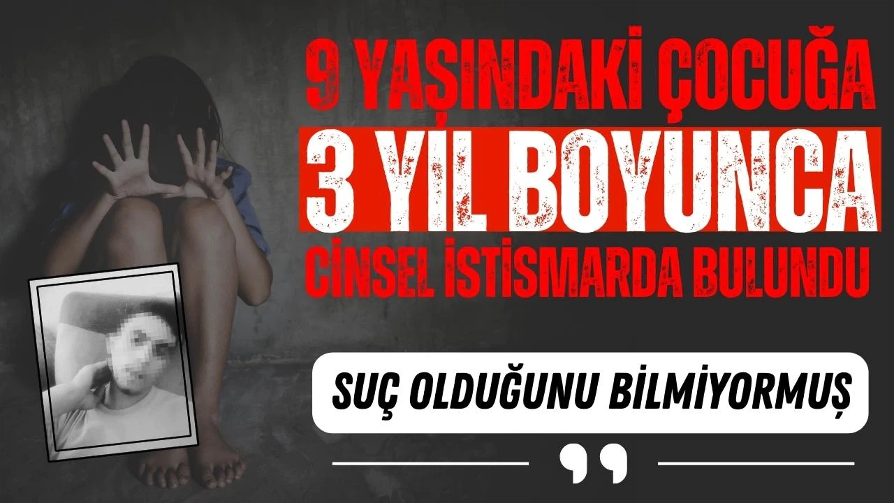 9 yaşındaki çocuğa 3 yıl boyunca istismar etti, "Bilmiyordum" dedi!