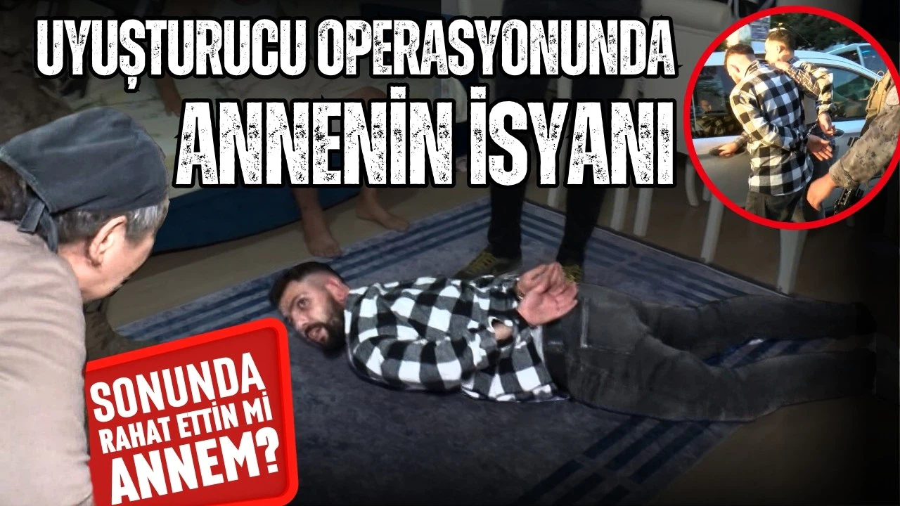 Uyuşturucu operasyonunda annenin isyanı; Sonunda rahat ettin mi annem?