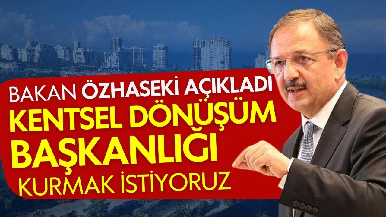 Bakan Özhaseki: Kentsel Dönüşüm Başkanlığı kurmak istiyoruz
