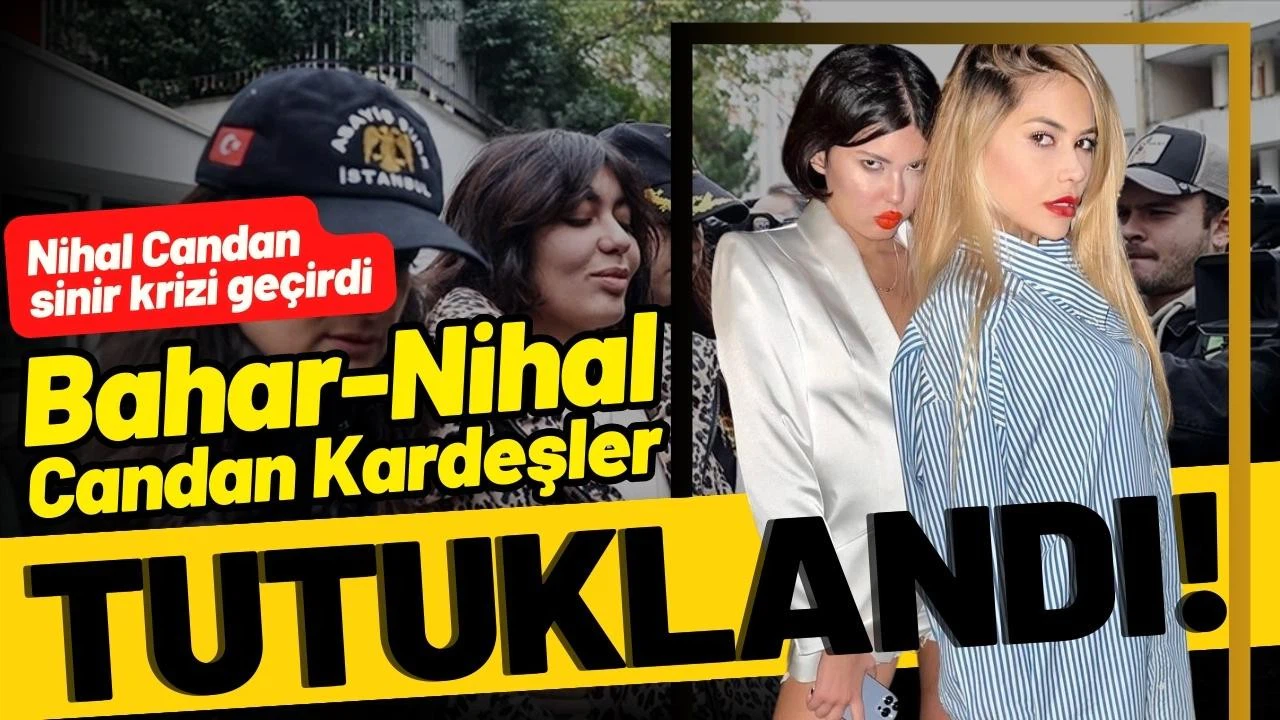 Nihal ve Bahar Candan kardeşler tutuklandı!