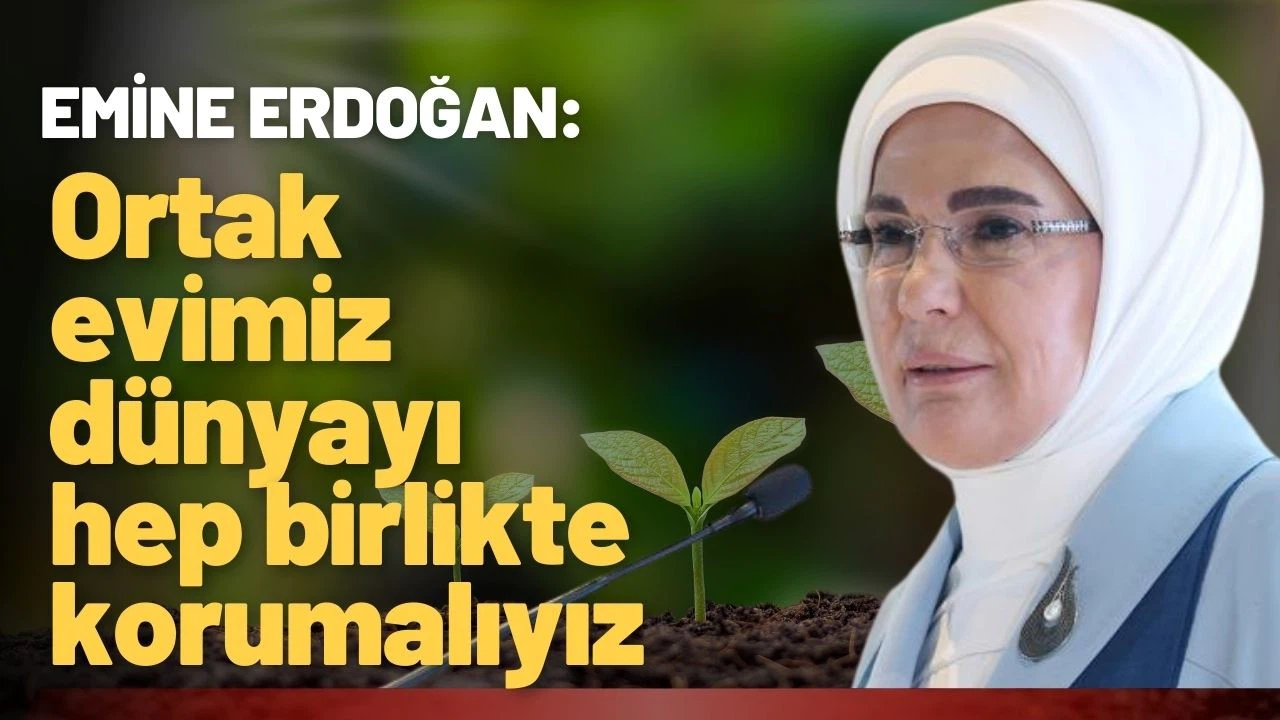 Emine Erdoğan: Ortak evimiz dünyayı hep birlikte korumalıyız