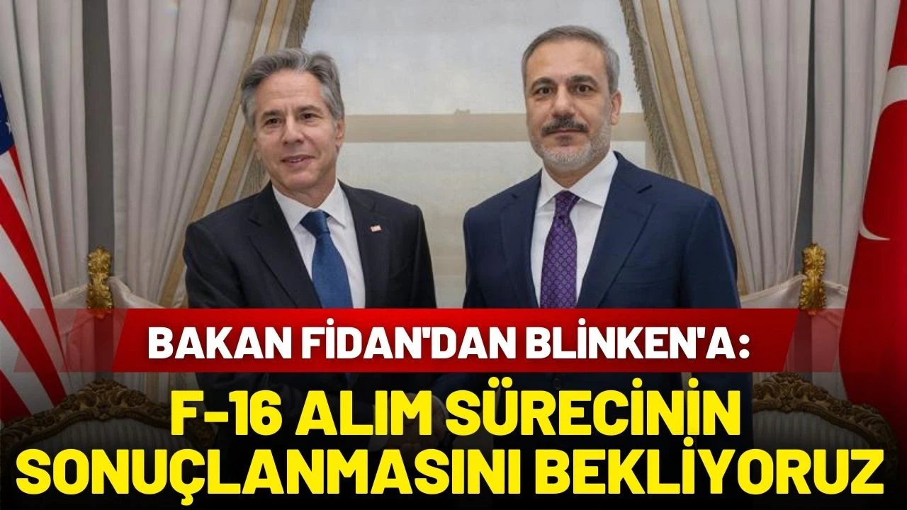 Bakan Fidan'dan Blinken'a: F-16 alım sürecinin sonuçlanmasını bekliyoruz
